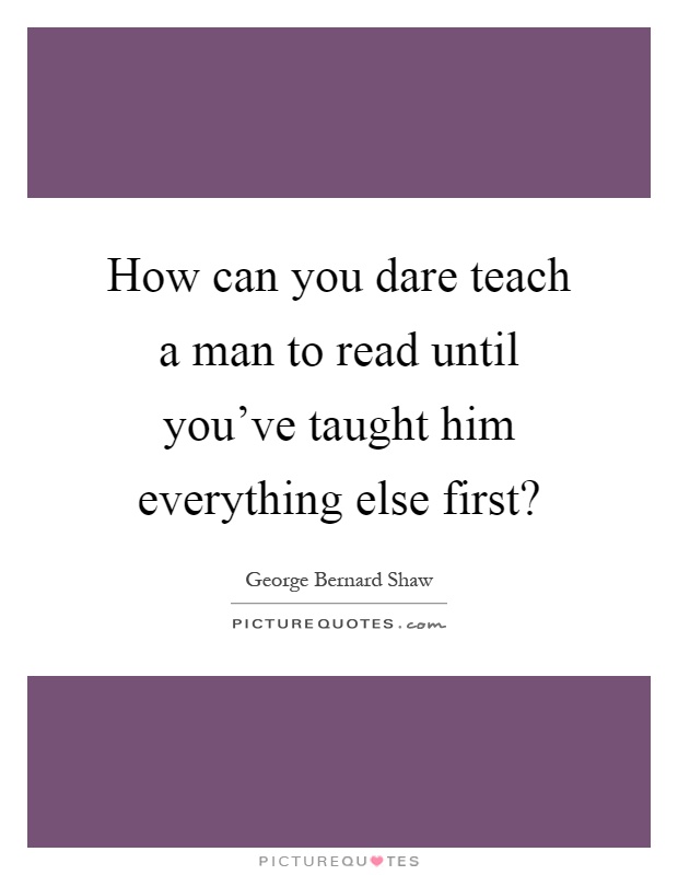 How can you dare teach a man to read until you've taught him everything else first? Picture Quote #1