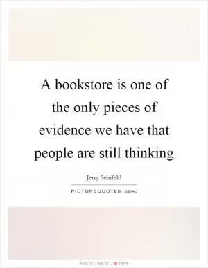A bookstore is one of the only pieces of evidence we have that people are still thinking Picture Quote #1