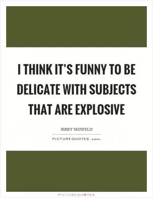 I think it’s funny to be delicate with subjects that are explosive Picture Quote #1