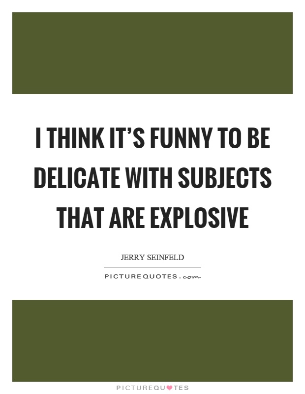 I think it's funny to be delicate with subjects that are explosive Picture Quote #1