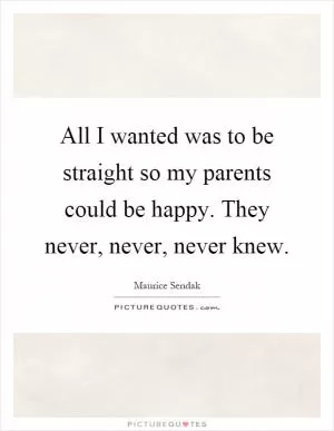 All I wanted was to be straight so my parents could be happy. They never, never, never knew Picture Quote #1