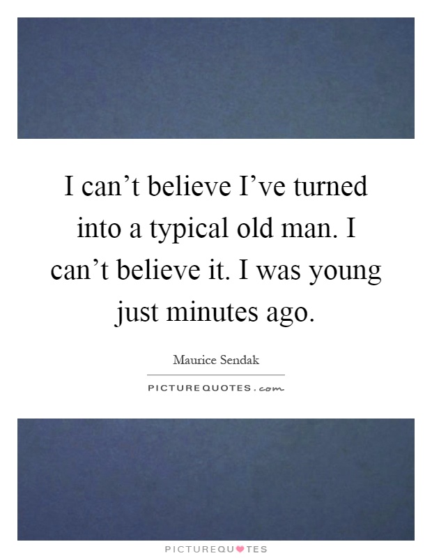 I can't believe I've turned into a typical old man. I can't believe it. I was young just minutes ago Picture Quote #1