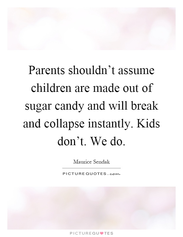 Parents shouldn't assume children are made out of sugar candy and will break and collapse instantly. Kids don't. We do Picture Quote #1
