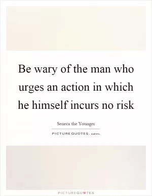 Be wary of the man who urges an action in which he himself incurs no risk Picture Quote #1