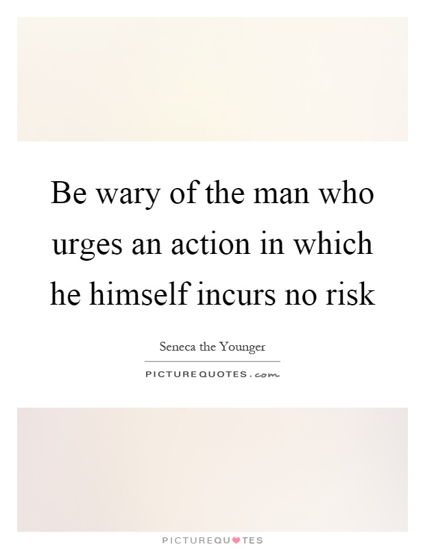 Be wary of the man who urges an action in which he himself incurs no risk Picture Quote #1