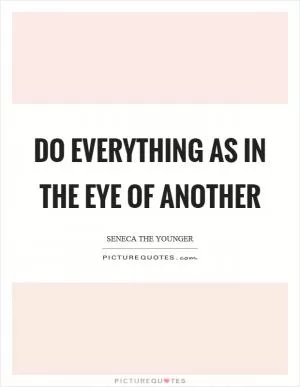 Do everything as in the eye of another Picture Quote #1