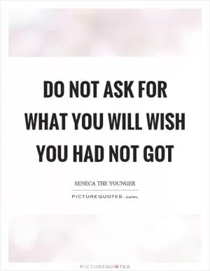 Do not ask for what you will wish you had not got Picture Quote #1