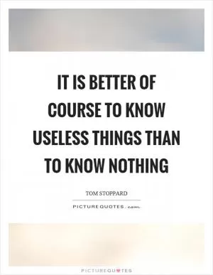 It is better of course to know useless things than to know nothing Picture Quote #1