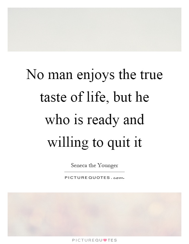 No man enjoys the true taste of life, but he who is ready and willing to quit it Picture Quote #1