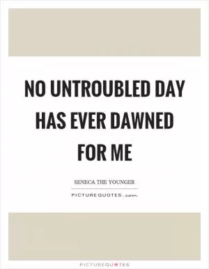 No untroubled day has ever dawned for me Picture Quote #1