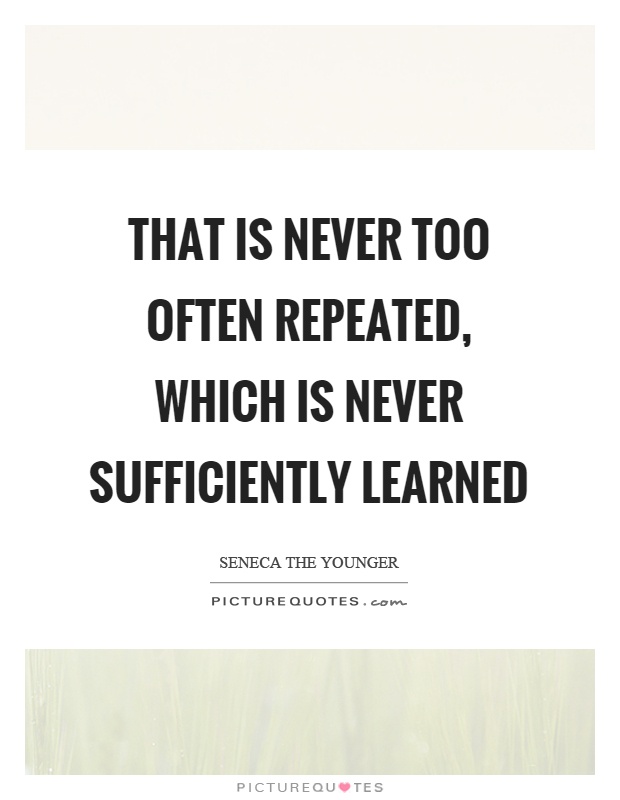 That is never too often repeated, which is never sufficiently learned Picture Quote #1