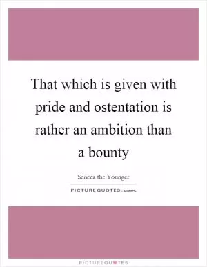 That which is given with pride and ostentation is rather an ambition than a bounty Picture Quote #1