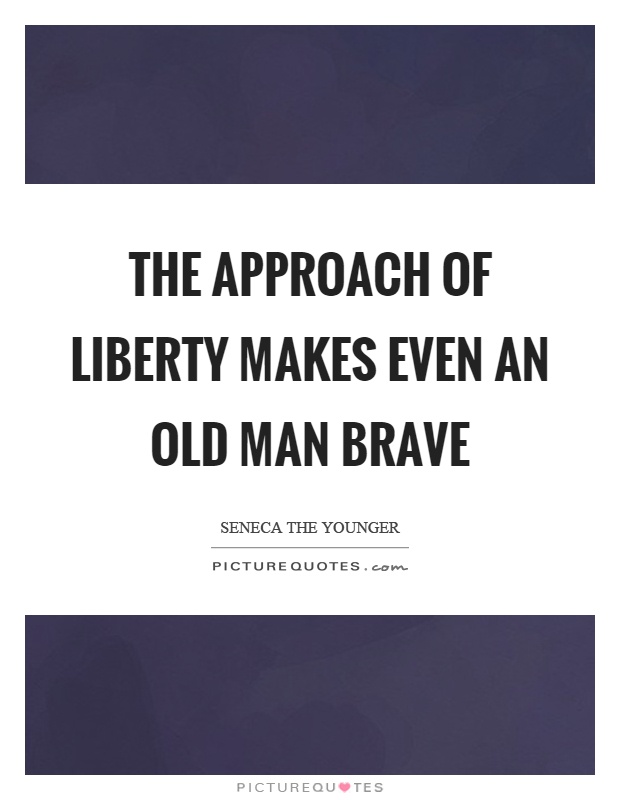 The approach of liberty makes even an old man brave Picture Quote #1