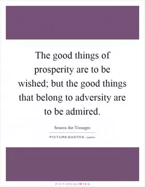 The good things of prosperity are to be wished; but the good things that belong to adversity are to be admired Picture Quote #1
