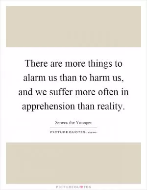 There are more things to alarm us than to harm us, and we suffer more often in apprehension than reality Picture Quote #1