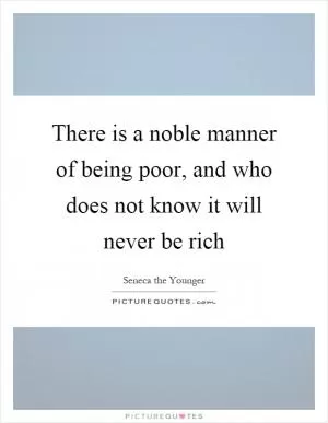 There is a noble manner of being poor, and who does not know it will never be rich Picture Quote #1