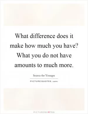 What difference does it make how much you have? What you do not have amounts to much more Picture Quote #1