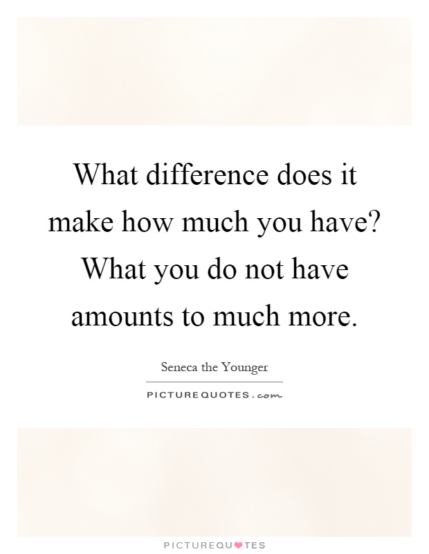 What difference does it make how much you have? What you do not have amounts to much more Picture Quote #1