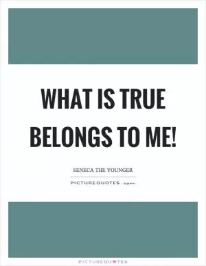 What is true belongs to me! Picture Quote #1
