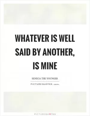 Whatever is well said by another, is mine Picture Quote #1
