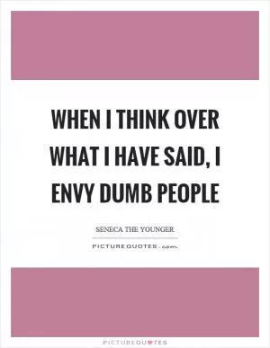 When I think over what I have said, I envy dumb people Picture Quote #1
