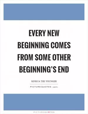 Every new beginning comes from some other beginning’s end Picture Quote #1