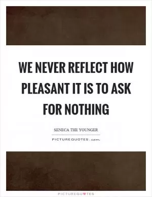 We never reflect how pleasant it is to ask for nothing Picture Quote #1