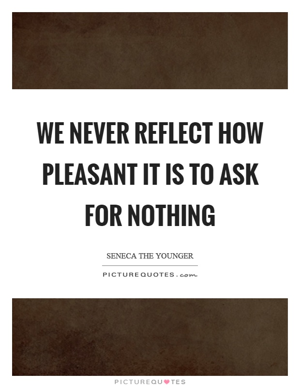 We never reflect how pleasant it is to ask for nothing Picture Quote #1