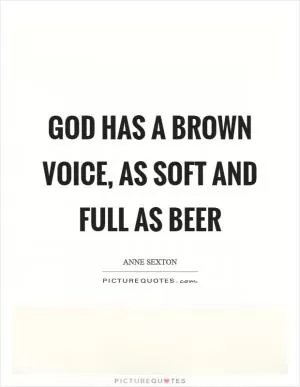 God has a brown voice, as soft and full as beer Picture Quote #1