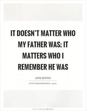 It doesn’t matter who my father was; it matters who I remember he was Picture Quote #1