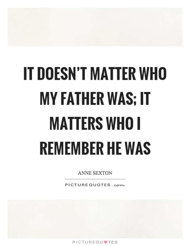 It doesn't matter who my father was; it matters who I remember he was Picture Quote #1
