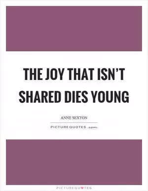 The joy that isn’t shared dies young Picture Quote #1