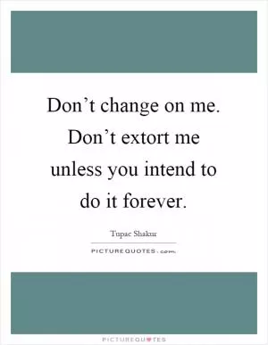 Don’t change on me. Don’t extort me unless you intend to do it forever Picture Quote #1