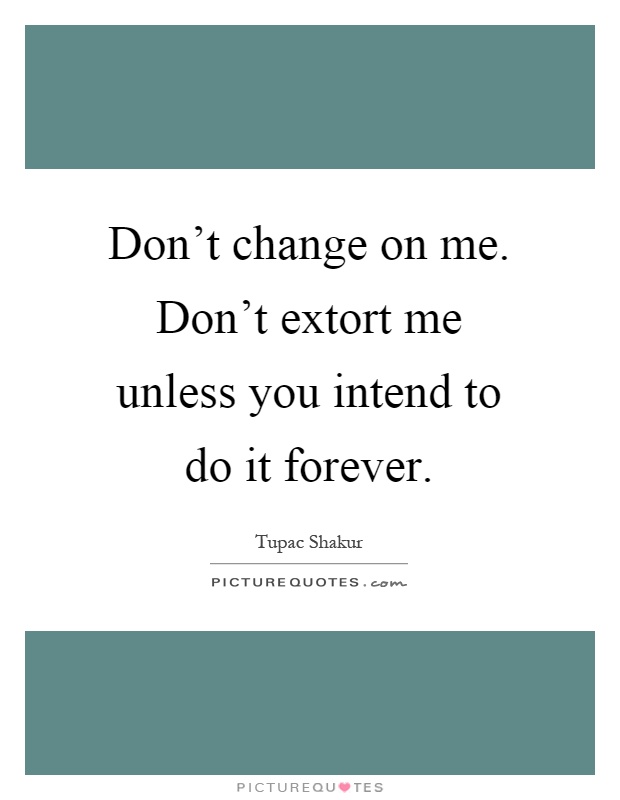 Don't change on me. Don't extort me unless you intend to do it forever Picture Quote #1