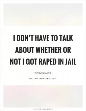 I don’t have to talk about whether or not I got raped in jail Picture Quote #1
