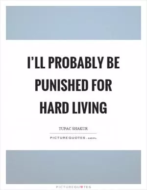 I’ll probably be punished for hard living Picture Quote #1