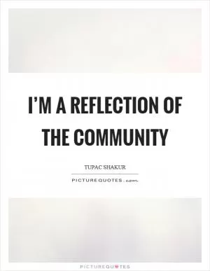I’m a reflection of the community Picture Quote #1