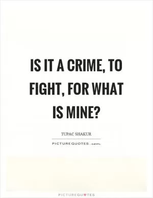 Is it a crime, to fight, for what is mine? Picture Quote #1