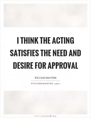 I think the acting satisfies the need and desire for approval Picture Quote #1