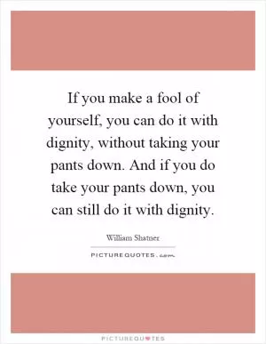 If you make a fool of yourself, you can do it with dignity, without taking your pants down. And if you do take your pants down, you can still do it with dignity Picture Quote #1