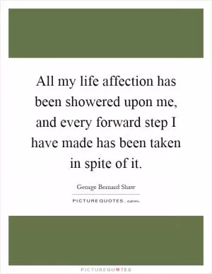 All my life affection has been showered upon me, and every forward step I have made has been taken in spite of it Picture Quote #1
