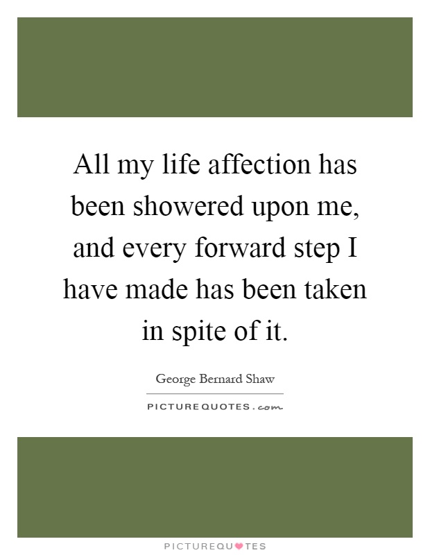 All my life affection has been showered upon me, and every forward step I have made has been taken in spite of it Picture Quote #1