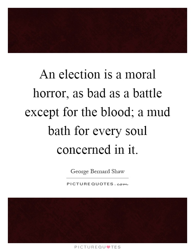 An election is a moral horror, as bad as a battle except for the blood; a mud bath for every soul concerned in it Picture Quote #1
