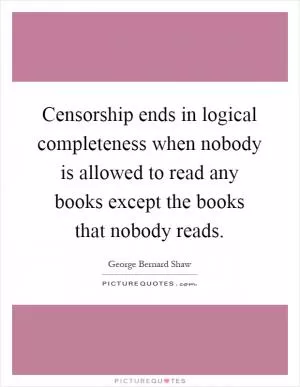 Censorship ends in logical completeness when nobody is allowed to read any books except the books that nobody reads Picture Quote #1