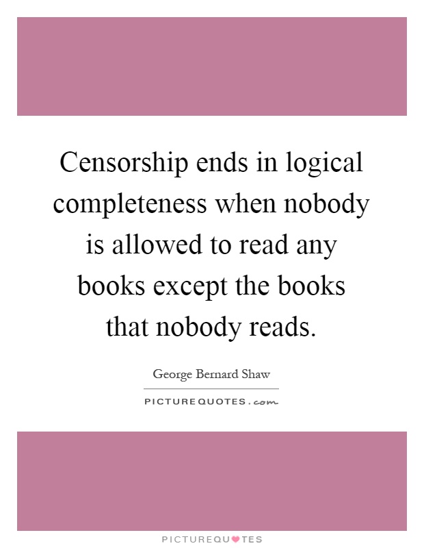 Censorship ends in logical completeness when nobody is allowed to read any books except the books that nobody reads Picture Quote #1