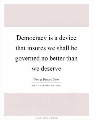 Democracy is a device that insures we shall be governed no better than we deserve Picture Quote #1