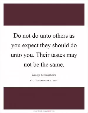 Do not do unto others as you expect they should do unto you. Their tastes may not be the same Picture Quote #1