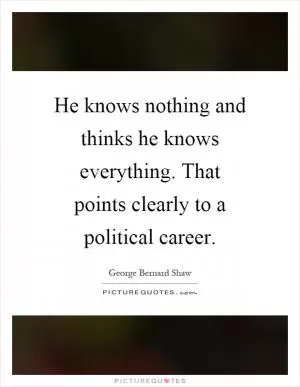 He knows nothing and thinks he knows everything. That points clearly to a political career Picture Quote #1