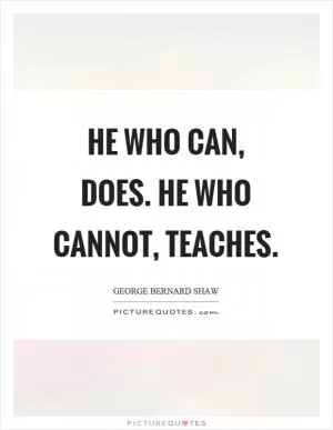 He who can, does. He who cannot, teaches Picture Quote #1