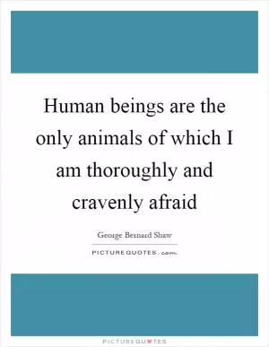 Human beings are the only animals of which I am thoroughly and cravenly afraid Picture Quote #1
